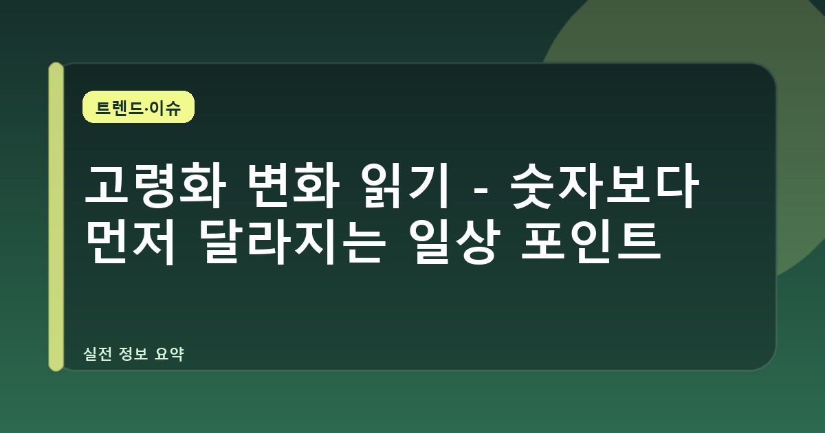 고령화 변화 읽기 - 숫자보다 먼저 달라지는 일상 포인트