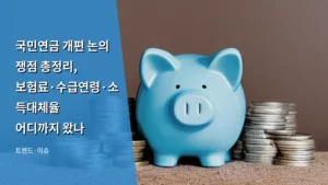국민연금 개편 논의 쟁점 총정리, 보험료·수급연령·소득대체율 어디까지 왔나